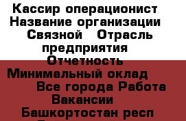 Кассир-операционист › Название организации ­ Связной › Отрасль предприятия ­ Отчетность › Минимальный оклад ­ 33 000 - Все города Работа » Вакансии   . Башкортостан респ.,Баймакский р-н